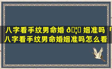 八字看手纹男命婚 🦋 姻准吗「八字看手纹男命婚姻准吗怎么看 🐧 」